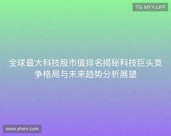 全球最大科技股市值排名揭秘科技巨头竞争格局与未来趋势分析展望 全球最大科技股市值排名揭秘科技巨头竞争格局与未来趋势分析展望