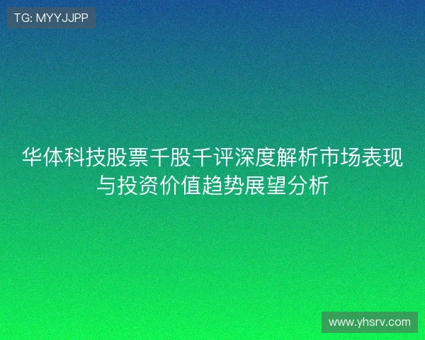 华体科技股票千股千评深度解析市场表现与投资价值趋势展望分析 华体科技股票千股千评深度解析市场表现与投资价值趋势展望分析